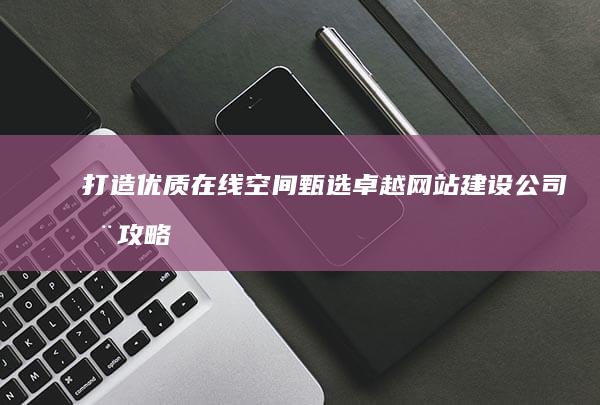 打造优质在线空间：甄选卓越网站建设公司全攻略