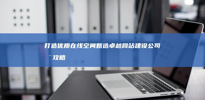 打造优质在线空间：甄选卓越网站建设公司全攻略